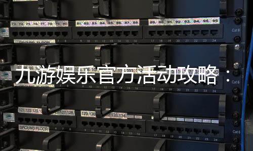 九游娱乐官方活动攻略:最新优惠、参与规则与常见玩法详解