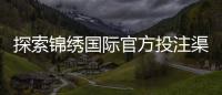 探索锦绣国际官方投注渠道的魅力