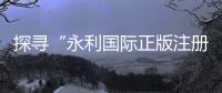 探寻“永利国际正版注册入口”的无尽魅力