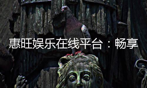 惠旺娱乐在线平台：畅享顶级棋牌与电子游艺的豪华体验