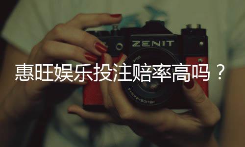 惠旺娱乐投注赔率高吗？资深玩家揭秘真实回报率
