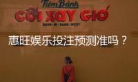 惠旺娱乐投注预测准吗？实测分析预测准确性与实战技巧