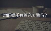 惠旺娱乐有首充奖励吗？首充福利详情与领取攻略大揭秘