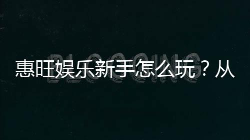 惠旺娱乐新手怎么玩?从注册到赢钱的完整攻略指南