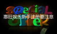 惠旺娱乐新手注册要注意什么？五大关键点助你安全畅玩