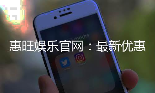 惠旺娱乐官网：最新优惠活动与游戏更新一览