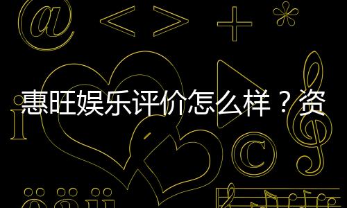 惠旺娱乐评价怎么样？资深玩家带你一探究竟