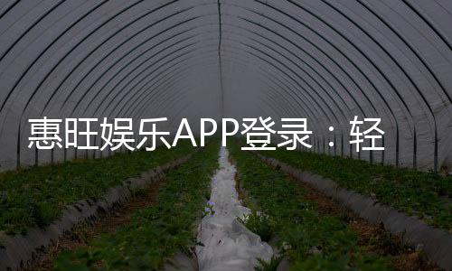惠旺娱乐APP登录：轻松畅玩棋牌电游的必备神器