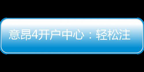意昂4开户中心：轻松注册享豪华游戏礼遇