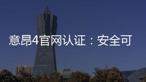 意昂4官网认证：安全可靠的在线娱乐平台首选