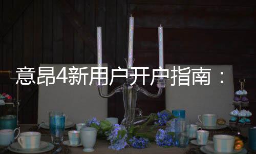 意昂4新用户开户指南：手把手教你快速注册享首存优惠