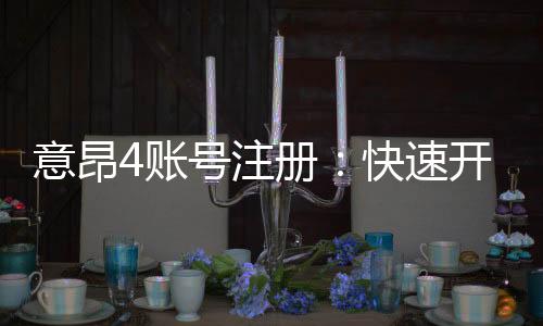 意昂4账号注册:快速开户流程与安全玩法指南