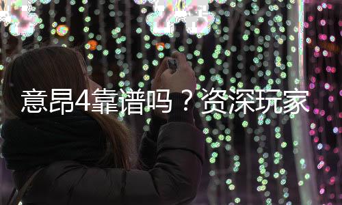 意昂4靠谱吗？资深玩家带你揭秘真实体验