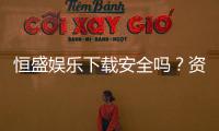 恒盛娱乐下载安全吗？资深玩家解析平台安全性与下载指南