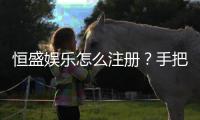 恒盛娱乐怎么注册？手把手教你快速完成账号申请
