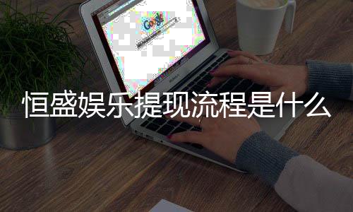 恒盛娱乐提现流程是什么？详细步骤与注意事项解析