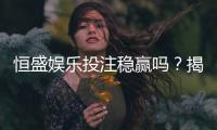 恒盛娱乐投注稳赢吗？揭秘高胜率玩家的实战策略与风险控制