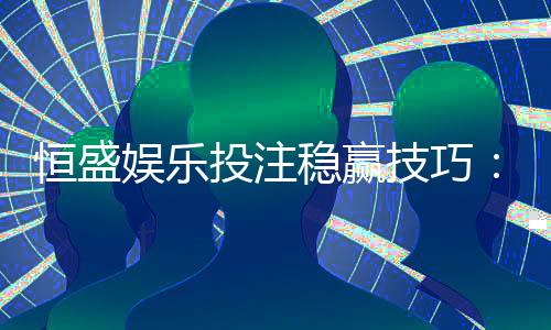恒盛娱乐投注稳赢技巧:资深玩家分享实战策略与心得
