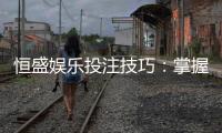 恒盛娱乐投注技巧：掌握这五招轻松提升胜率