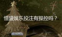 恒盛娱乐投注有操控吗？揭秘平台公正性与玩家真实体验