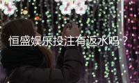 恒盛娱乐投注有返水吗？揭秘高返水活动与独家优惠