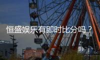 恒盛娱乐有即时比分吗？一文详解比分查询与赛事动态