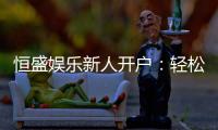 恒盛娱乐新人开户：轻松注册即享豪华礼包与独家优惠