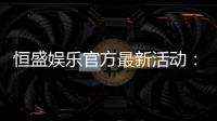 恒盛娱乐官方最新活动：独家优惠与精彩赛事等你来参与