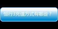 恒行3充值方式有哪些？详解最新存款渠道与到账时间