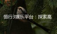 恒行3娱乐平台：探索高品质电子游艺的终极之选