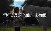 恒行3娱乐充值方式有哪些？详解最新存款渠道与优惠活动