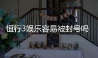 恒行3娱乐容易被封号吗？深度解析平台风控机制与防封技巧