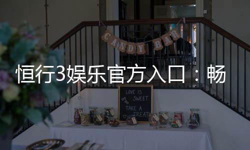 恒行3娱乐官方入口：畅享顶级电子游艺与真人娱乐体验