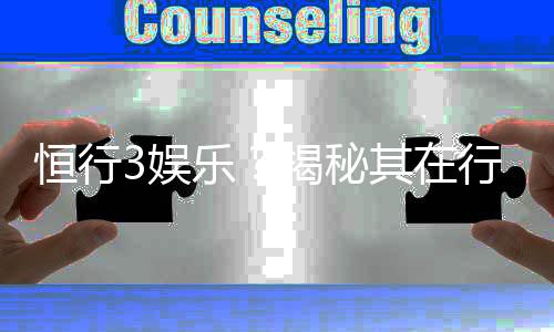 恒行3娱乐？揭秘其在行业内的真实地位与玩家口碑