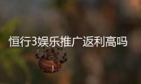 恒行3娱乐推广返利高吗？资深玩家揭秘真实返利比例与技巧
