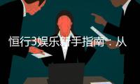 恒行3娱乐新手指南：从入门到精通的完整攻略
