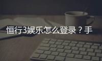 恒行3娱乐怎么登录？手把手教你快速进入游戏平台