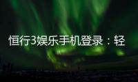 恒行3娱乐手机登录：轻松注册畅享顶级电子游艺体验