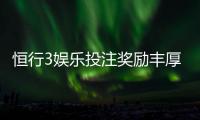 恒行3娱乐投注奖励丰厚吗？深度解析其返利机制与玩家实测反馈