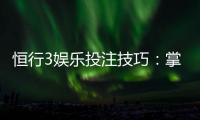 恒行3娱乐投注技巧：掌握这5招轻松提升胜率