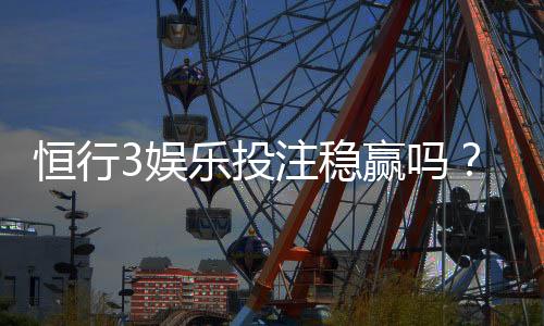 恒行3娱乐投注稳赢吗？资深玩家揭秘稳赢策略与风险控制