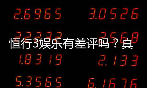 恒行3娱乐有差评吗？真实玩家体验与评价解析