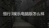 恒行3娱乐电脑版怎么样？资深玩家体验评测与技巧分享