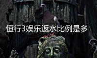 恒行3娱乐返水比例是多少？揭秘高返水福利与实战技巧