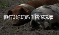 恒行3好玩吗？资深玩家带你揭秘真实体验与赢钱技巧