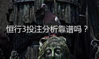 恒行3投注分析靠谱吗？资深玩家实测体验分享
