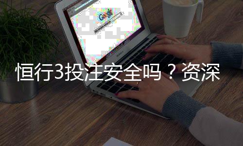 恒行3投注安全吗？资深玩家揭秘平台真实体验