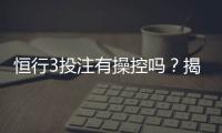 恒行3投注有操控吗？揭秘平台公正性与玩家真实体验