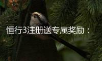 恒行3注册送专属奖励：新用户首存即享豪华礼包与高额返利