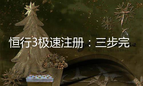 恒行3极速注册：三步完成账号开通畅享顶级电子游艺体验